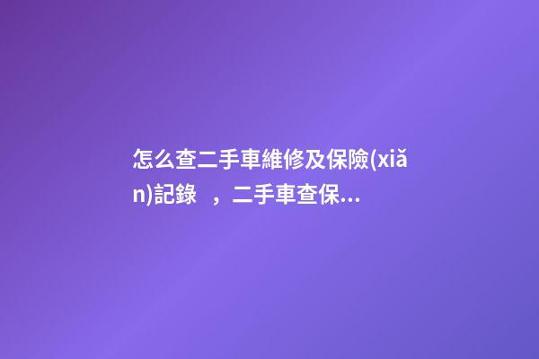 怎么查二手車維修及保險(xiǎn)記錄，二手車查保險(xiǎn)記錄和維修記錄